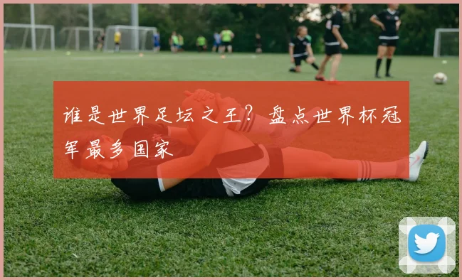谁是世界足坛之王？盘点世界杯冠军最多国家