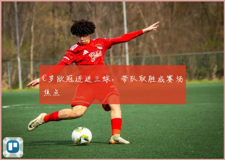 C罗欧冠连进三球,带队取胜成赛场焦点