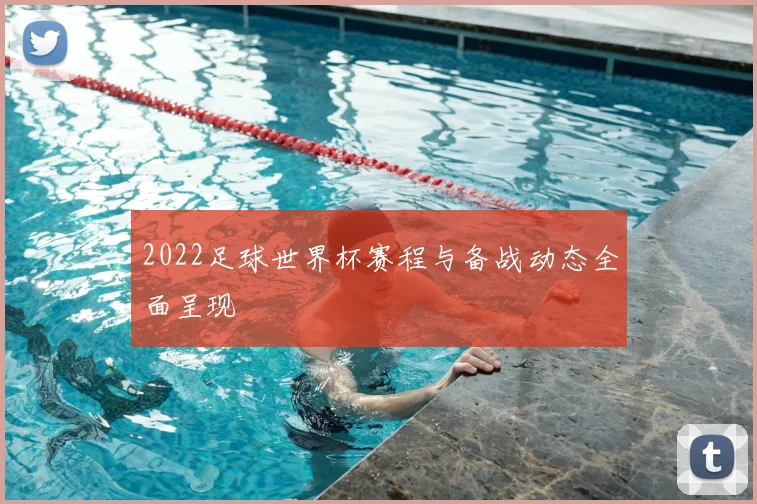 2022足球世界杯赛程与备战动态全面呈现