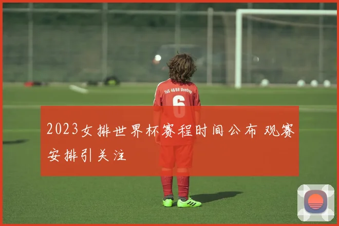 2023女排世界杯赛程时间公布 观赛安排引关注