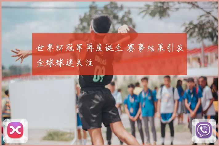世界杯冠军再度诞生 赛事结果引发全球球迷关注