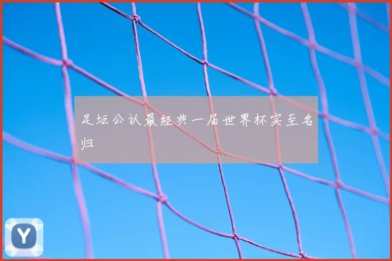 足坛公认最经典一届世界杯实至名归