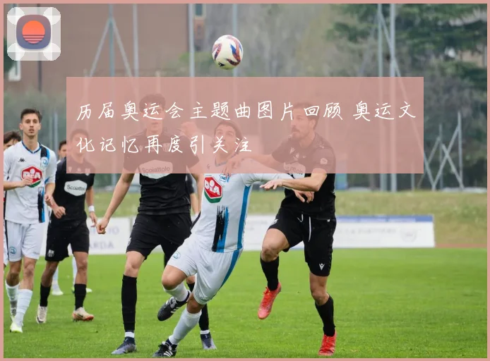 历届奥运会主题曲图片回顾 奥运文化记忆再度引关注